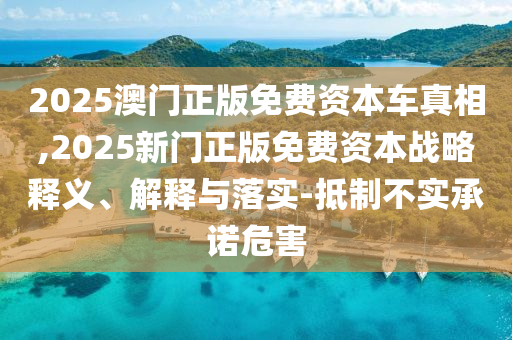 2025澳門正版免費資本車真相,2025新門正版免費資本戰略釋義、解釋與落實-抵制不實承諾危害